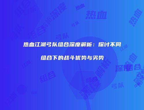 热血江湖弓队组合深度解析：探讨不同组合下的战斗优势与劣势