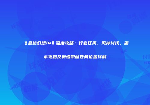 《最终幻想14》深度攻略：行会任务、风神讨伐、副本攻略及新增职能任务位置详解