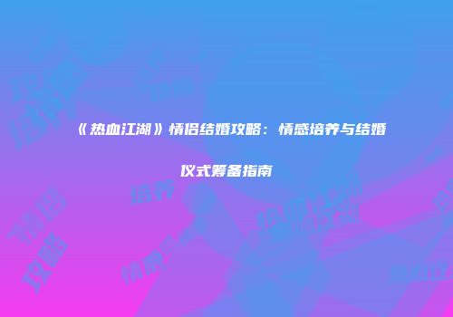 《热血江湖》情侣结婚攻略：情感培养与结婚仪式筹备指南