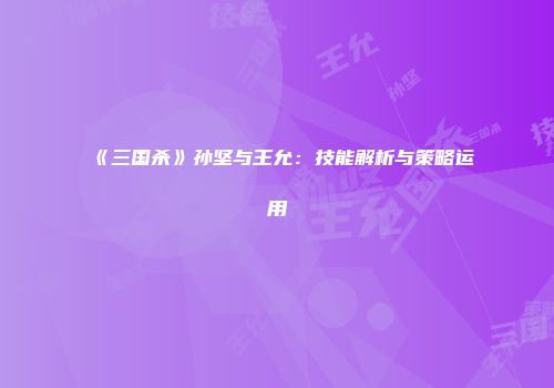 《三国杀》孙坚与王允：技能解析与策略运用