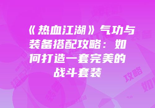 《热血江湖》气功与装备搭配攻略：如何打造一套完美的战斗套装