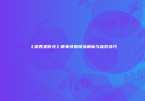 《波西亚时光》精英怪物掉落解析与应对技巧