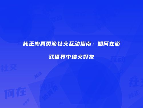 纯正修真页游社交互动指南：如何在游戏世界中结交好友