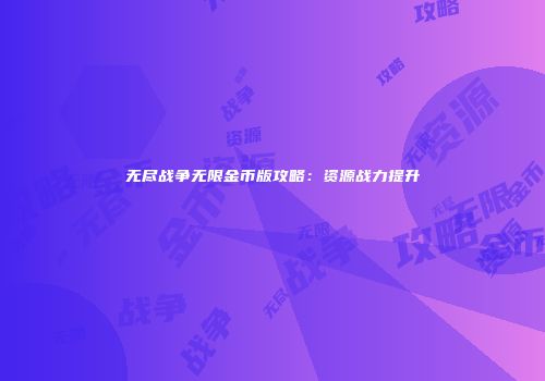 无尽战争无限金币版攻略：资源战力提升