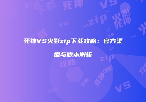 死神VS火影zip下载攻略：官方渠道与版本解析