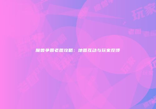 魔兽争霸老图攻略：地图互动与玩家反馈