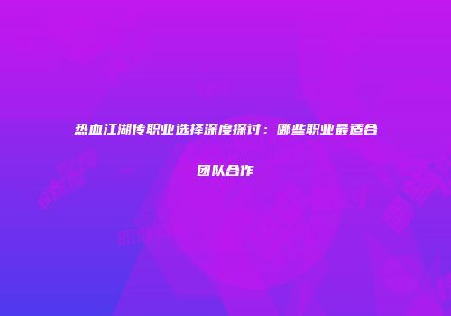 热血江湖传职业选择深度探讨：哪些职业最适合团队合作