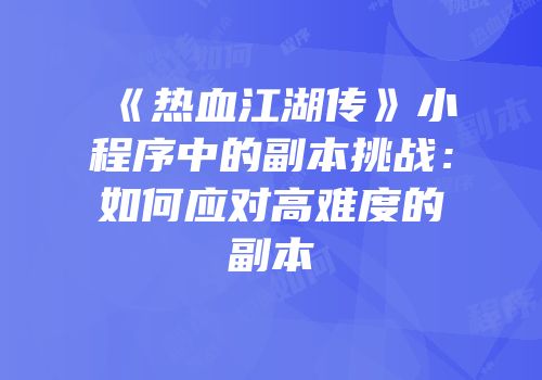 《热血江湖传》小程序中的副本挑战:如何应对高难度的副本