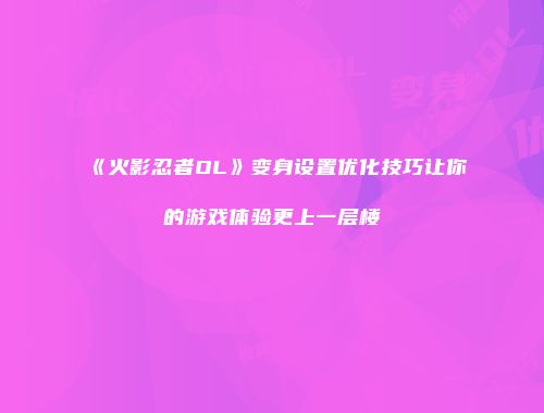 《火影忍者OL》变身设置优化技巧让你的游戏体验更上一层楼