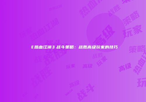 《热血江湖》战斗策略：战胜高级玩家的技巧