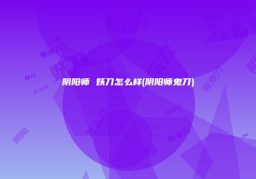 阴阳师 妖刀怎么样(阴阳师鬼刀)