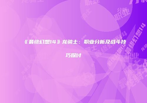 《最终幻想14》龙骑士：职业分析及战斗技巧探讨