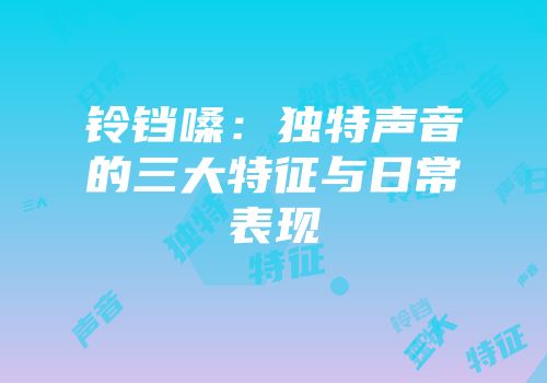 铃铛嗓：独特声音的三大特征与日常表现