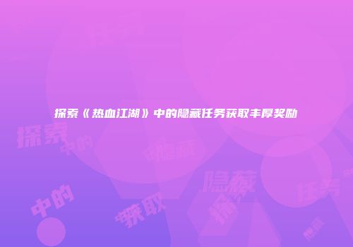 探索《热血江湖》中的隐藏任务获取丰厚奖励