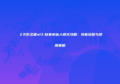 《火影忍者ol》自来也仙人模式攻略：技能搭配与使用策略