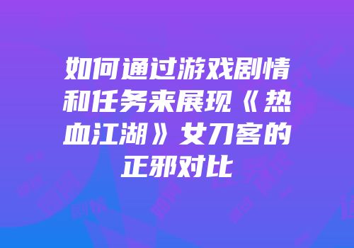 如何通过游戏剧情和任务来展现《热血江湖》女刀客的正邪对比