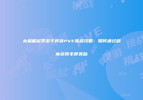 太极崛起页游干将剑PVE挑战攻略：如何通过副本获得丰厚奖励