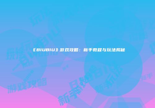 《BIUBIU》游戏攻略：新手教程与玩法揭秘