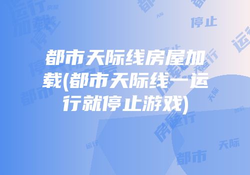 都市天际线房屋加载(都市天际线一运行就停止游戏)