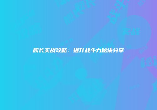 舰长实战攻略：提升战斗力秘诀分享