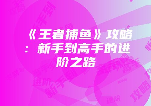 《王者捕鱼》攻略：新手到高手的进阶之路