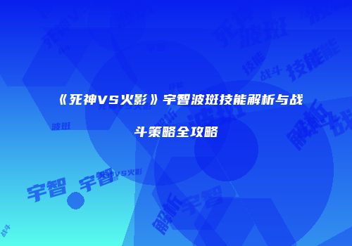 《死神VS火影》宇智波斑技能解析与战斗策略全攻略