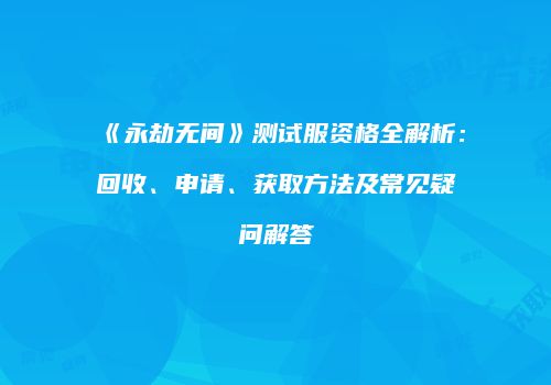 《永劫无间》测试服资格全解析：回收、申请、获取方法及常见疑问解答
