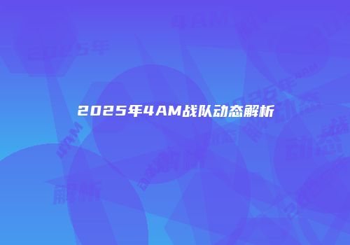 2025年4AM战队动态解析