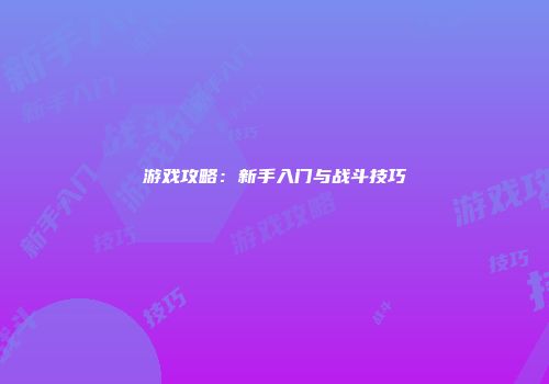 游戏攻略：新手入门与战斗技巧