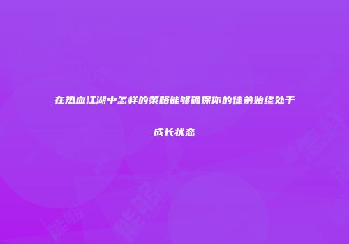 在热血江湖中怎样的策略能够确保你的徒弟始终处于成长状态