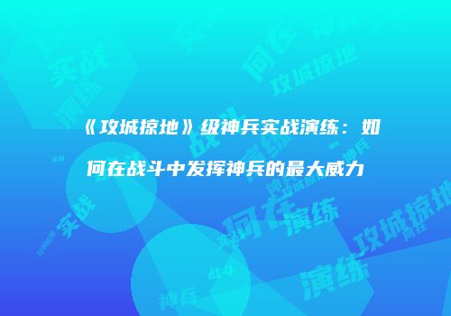 《攻城掠地》级神兵实战演练：如何在战斗中发挥神兵的最大威力