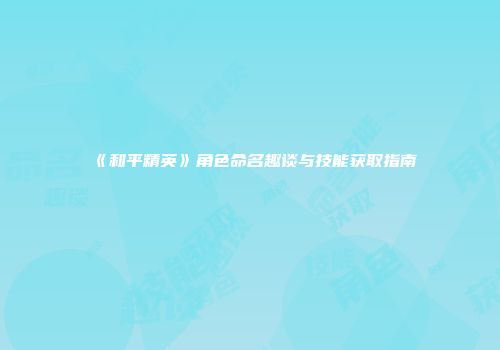 《和平精英》角色命名趣谈与技能获取指南