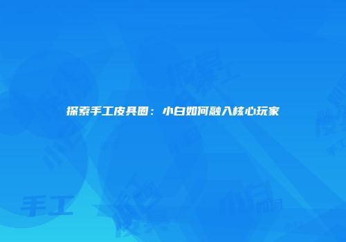 探索手工皮具圈：小白如何融入核心玩家