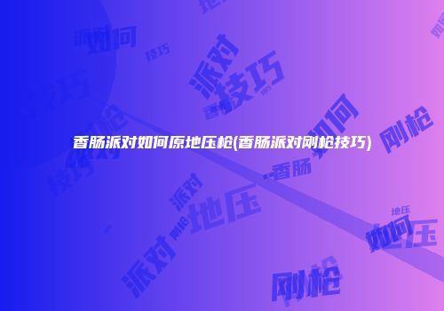 香肠派对如何原地压枪(香肠派对刚枪技巧)
