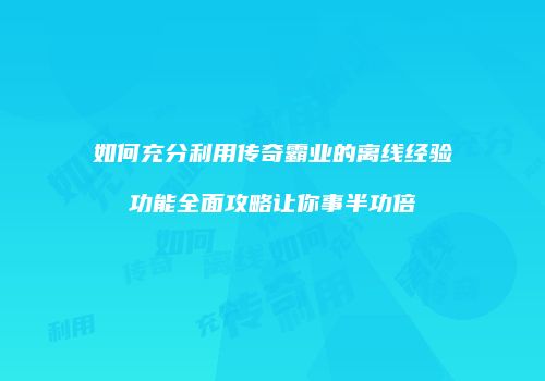如何充分利用传奇霸业的离线经验功能全面攻略让你事半功倍