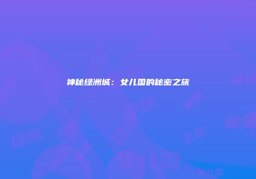 神秘绿洲城：女儿国的秘密之旅