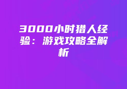 3000小时猎人经验：游戏攻略全解析