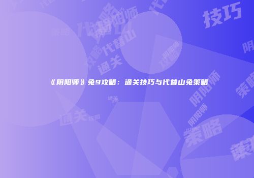 《阴阳师》兔9攻略：通关技巧与代替山兔策略