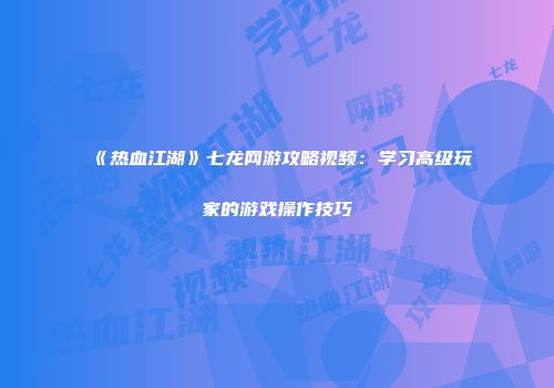 《热血江湖》七龙网游攻略视频：学习高级玩家的游戏操作技巧