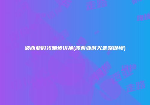 波西亚时光跑步切换(波西亚时光走路很慢)
