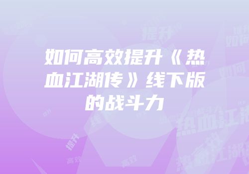 如何高效提升《热血江湖传》线下版的战斗力