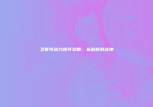卫藤可战力提升攻略：从刮痧到战神