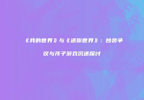《我的世界》与《迷你世界》：抄袭争议与孩子游戏沉迷探讨