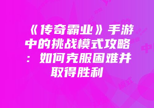 《传奇霸业》手游中的挑战模式攻略:如何克服困难并取得胜利