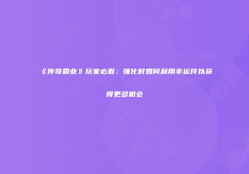 《传奇霸业》玩家必看：强化时如何利用幸运符以获得更多机会