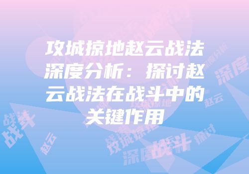 攻城掠地赵云战法深度分析：探讨赵云战法在战斗中的关键作用