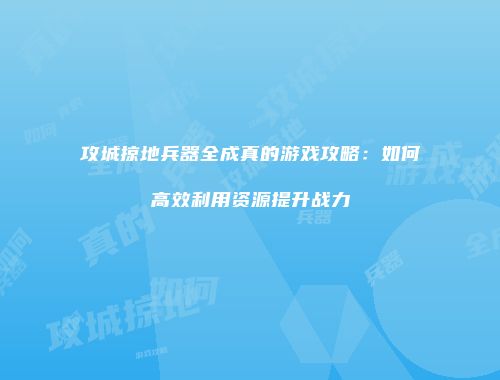 攻城掠地兵器全成真的游戏攻略:如何高效利用资源提升战力
