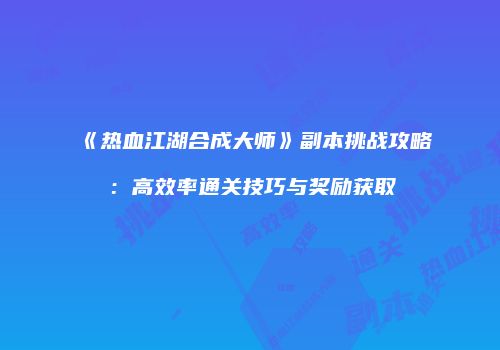 《热血江湖合成大师》副本挑战攻略：高效率通关技巧与奖励获取