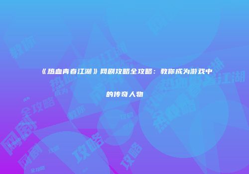 《热血青春江湖》网剧攻略全攻略：教你成为游戏中的传奇人物