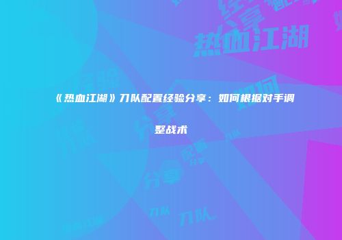 《热血江湖》刀队配置经验分享：如何根据对手调整战术